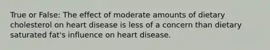 True or False: The effect of moderate amounts of dietary cholesterol on heart disease is less of a concern than dietary saturated fat's influence on heart disease.