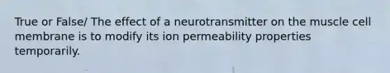 True or False/ The effect of a neurotransmitter on the muscle cell membrane is to modify its ion permeability properties temporarily.