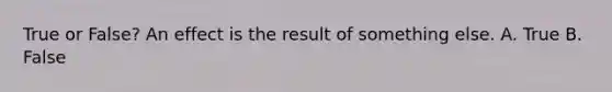 True or False? An effect is the result of something else. A. True B. False