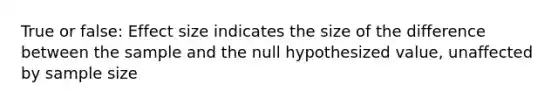 True or false: Effect size indicates the size of the difference between the sample and the null hypothesized value, unaffected by sample size