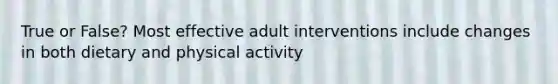 True or False? Most effective adult interventions include changes in both dietary and physical activity