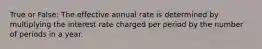 True or False: The effective annual rate is determined by multiplying the interest rate charged per period by the number of periods in a year.