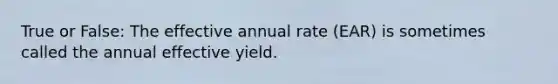 True or False: The effective annual rate (EAR) is sometimes called the annual effective yield.