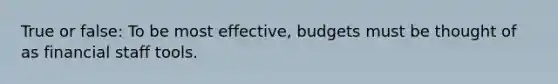 True or false: To be most effective, budgets must be thought of as financial staff tools.