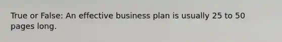 True or False: An effective business plan is usually 25 to 50 pages long.