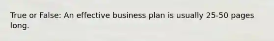 True or False: An effective business plan is usually 25-50 pages long.