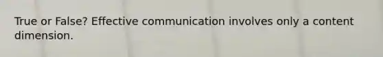 True or False? Effective communication involves only a content dimension.