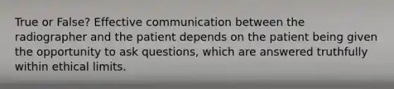 True or False? Effective communication between the radiographer and the patient depends on the patient being given the opportunity to ask questions, which are answered truthfully within ethical limits.