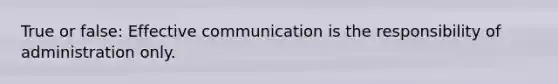 True or false: Effective communication is the responsibility of administration only.