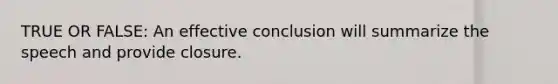 TRUE OR FALSE: An effective conclusion will summarize the speech and provide closure.