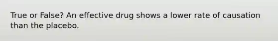 True or False? An effective drug shows a lower rate of causation than the placebo.