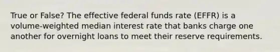 True or False? The effective federal funds rate (EFFR) is a volume-weighted median interest rate that banks charge one another for overnight loans to meet their reserve requirements.