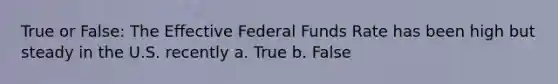 True or False: The Effective Federal Funds Rate has been high but steady in the U.S. recently a. True b. False