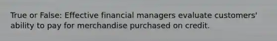 True or False: Effective financial managers evaluate customers' ability to pay for merchandise purchased on credit.