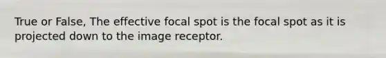 True or False, The effective focal spot is the focal spot as it is projected down to the image receptor.