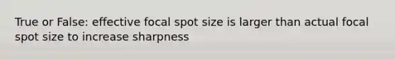 True or False: effective focal spot size is larger than actual focal spot size to increase sharpness