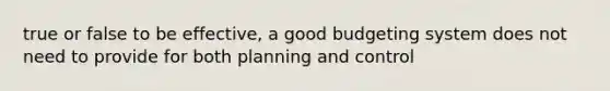 true or false to be effective, a good budgeting system does not need to provide for both planning and control