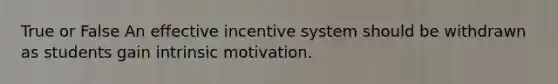 True or False An effective incentive system should be withdrawn as students gain intrinsic motivation.