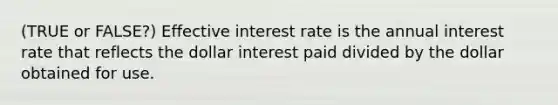 (TRUE or FALSE?) Effective interest rate is the annual interest rate that reflects the dollar interest paid divided by the dollar obtained for use.