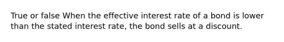 True or false When the effective interest rate of a bond is lower than the stated interest rate, the bond sells at a discount.