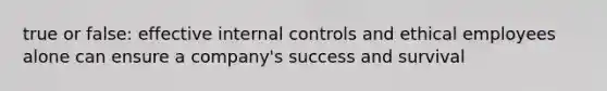 true or false: effective internal controls and ethical employees alone can ensure a company's success and survival