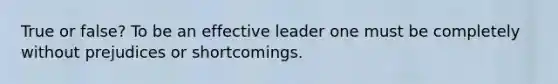 True or false? To be an effective leader one must be completely without prejudices or shortcomings.