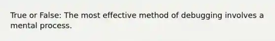 True or False: The most effective method of debugging involves a mental process.