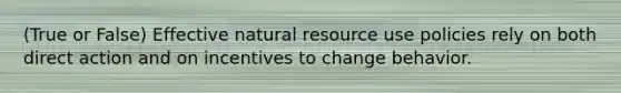 (True or False) Effective natural resource use policies rely on both direct action and on incentives to change behavior.