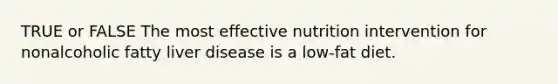 TRUE or FALSE The most effective nutrition intervention for nonalcoholic fatty liver disease is a low-fat diet.