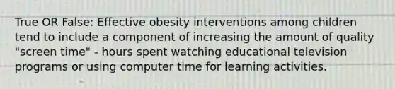 True OR False: Effective obesity interventions among children tend to include a component of increasing the amount of quality "screen time" - hours spent watching educational television programs or using computer time for learning activities.