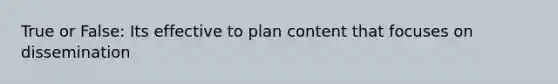 True or False: Its effective to plan content that focuses on dissemination