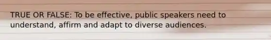 TRUE OR FALSE: To be effective, public speakers need to understand, affirm and adapt to diverse audiences.