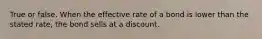 True or false. When the effective rate of a bond is lower than the stated rate, the bond sells at a discount.