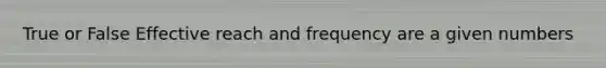 True or False Effective reach and frequency are a given numbers