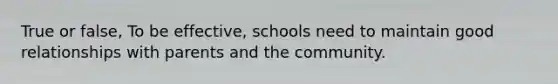 True or false, To be effective, schools need to maintain good relationships with parents and the community.