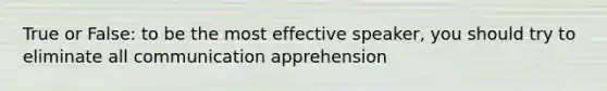 True or False: to be the most effective speaker, you should try to eliminate all communication apprehension