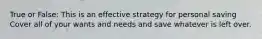 True or False: This is an effective strategy for personal saving Cover all of your wants and needs and save whatever is left over.