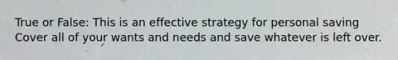 True or False: This is an effective strategy for personal saving Cover all of your wants and needs and save whatever is left over.