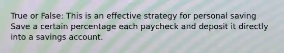 True or False: This is an effective strategy for personal saving Save a certain percentage each paycheck and deposit it directly into a savings account.