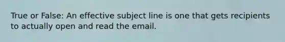 True or False: An effective subject line is one that gets recipients to actually open and read the email.