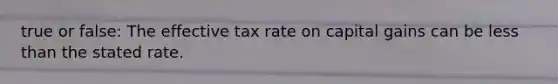 true or false: The effective tax rate on capital gains can be less than the stated rate.