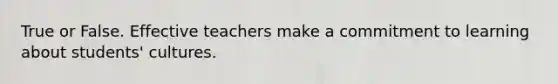 True or False. Effective teachers make a commitment to learning about students' cultures.