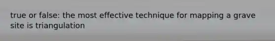 true or false: the most effective technique for mapping a grave site is triangulation