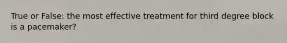 True or False: the most effective treatment for third degree block is a pacemaker?