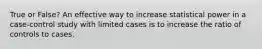 True or False? An effective way to increase statistical power in a case-control study with limited cases is to increase the ratio of controls to cases.