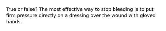 True or false? The most effective way to stop bleeding is to put firm pressure directly on a dressing over the wound with gloved hands.