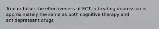 True or false: the effectiveness of ECT in treating depression is approximately the same as both cognitive therapy and antidepressant drugs