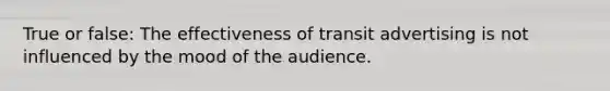 True or false: The effectiveness of transit advertising is not influenced by the mood of the audience.