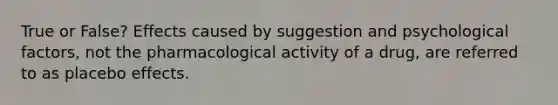 True or False? Effects caused by suggestion and psychological factors, not the pharmacological activity of a drug, are referred to as placebo effects.