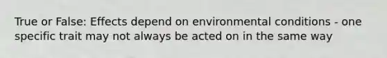 True or False: Effects depend on environmental conditions - one specific trait may not always be acted on in the same way